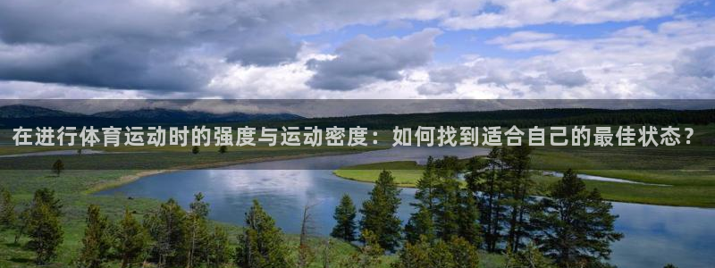 七星体育咩咩：在进行体育运动时的强度与运动密度：如何找到适合自己的最佳状态？