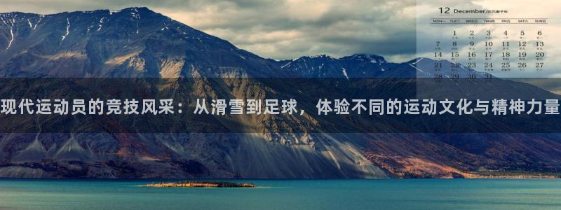 七星体育咩咩主播：现代运动员的竞技风采：从滑雪到足球，体验不同的运动文化与精神力量