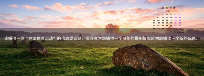 七星体育彩票中奖号码是多少：请提供一些“冰雪体育运动”的信息或话题。我会在为您提供一个可能的提纲框架后为您提出一个新的标题。