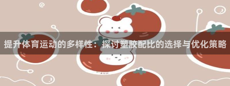 七星体育：提升体育运动的多样性：探讨塑胶配比的选择与优化策略