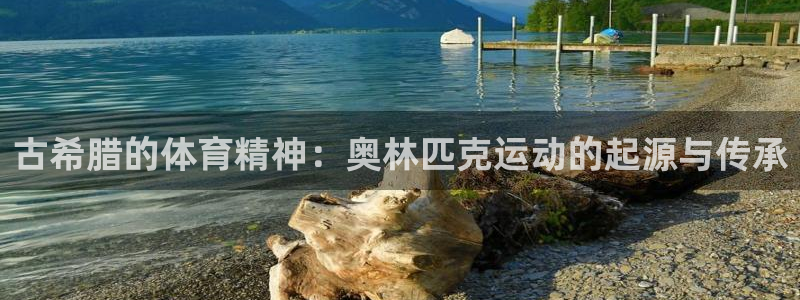 七星体育直播现场直播频道：古希腊的体育精神：奥林匹克运动的起源与传承