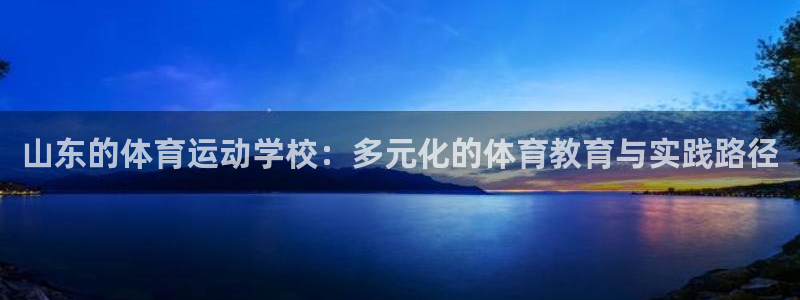 七星体育：山东的体育运动学校：多元化的体育教育与实践路径