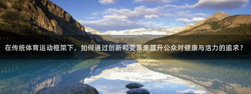 七星体育直播现场直播新浪：在传统体育运动框架下，如何通过创新和变革来提升公众对健康与活力的追求？